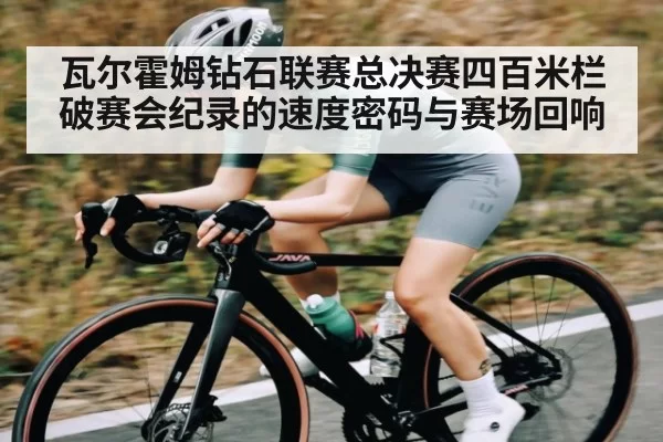 瓦尔霍姆钻石联赛总决赛四百米栏破赛会纪录的速度密码与赛场回响